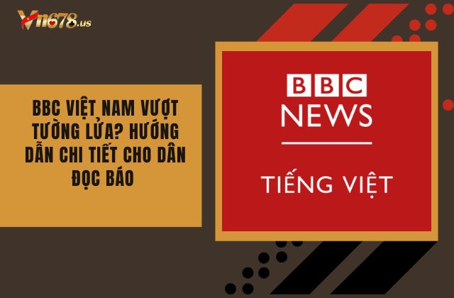 BBC Việt nam vượt tường lửa? Hướng dẫn chi tiết cho dân đọc báo
